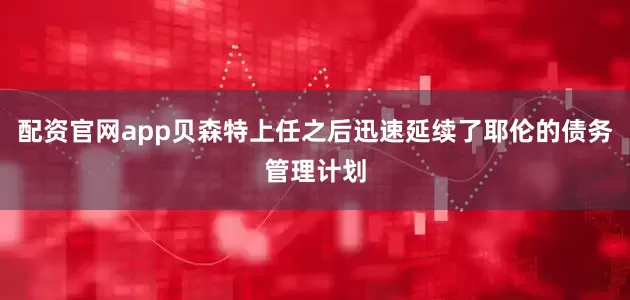 配资官网app贝森特上任之后迅速延续了耶伦的债务管理计划