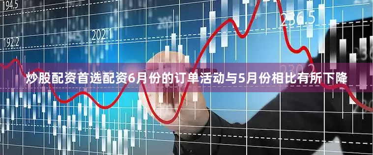 炒股配资首选配资6月份的订单活动与5月份相比有所下降