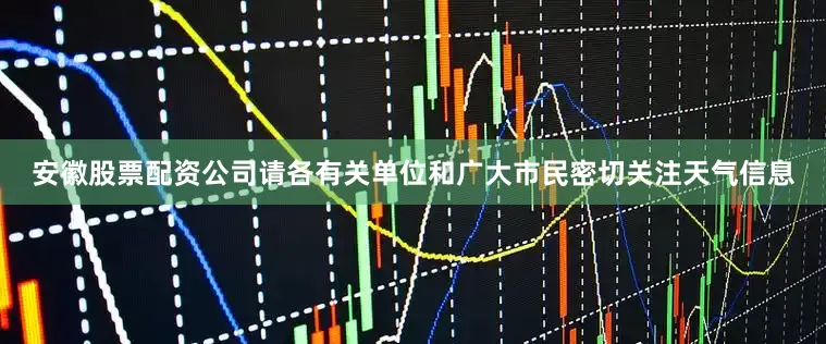 安徽股票配资公司请各有关单位和广大市民密切关注天气信息