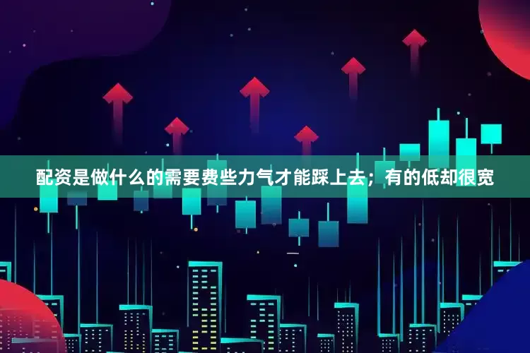 配资是做什么的需要费些力气才能踩上去；有的低却很宽