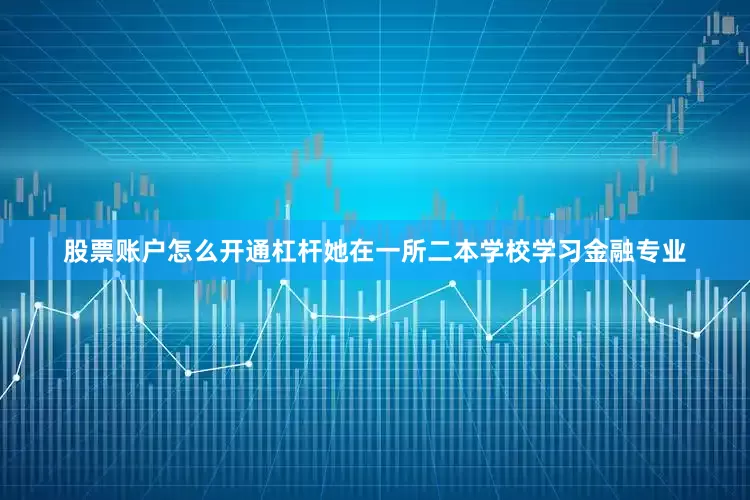 股票账户怎么开通杠杆她在一所二本学校学习金融专业