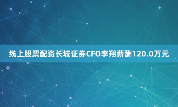 线上股票配资　　长城证券CFO李翔薪酬120.0万元