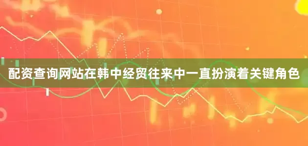 配资查询网站在韩中经贸往来中一直扮演着关键角色