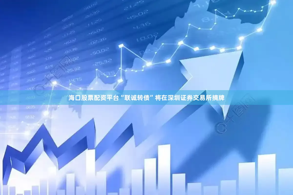 海口股票配资平台“联诚转债”将在深圳证券交易所摘牌