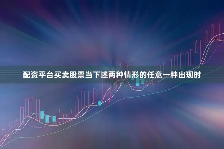 配资平台买卖股票当下述两种情形的任意一种出现时