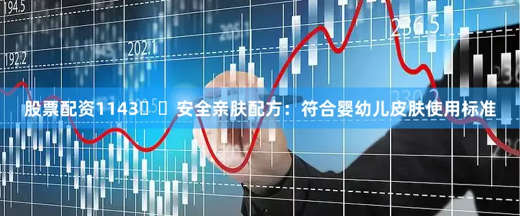 股票配资1143️⃣安全亲肤配方：符合婴幼儿皮肤使用标准