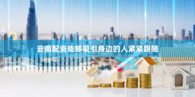 云南配资能够吸引身边的人紧紧跟随