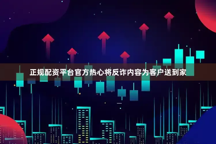 正规配资平台官方热心将反诈内容为客户送到家