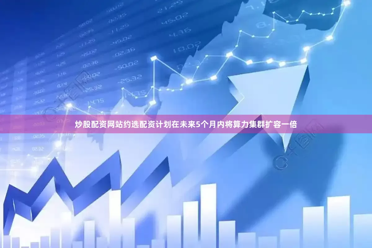 炒股配资网站约选配资计划在未来5个月内将算力集群扩容一倍