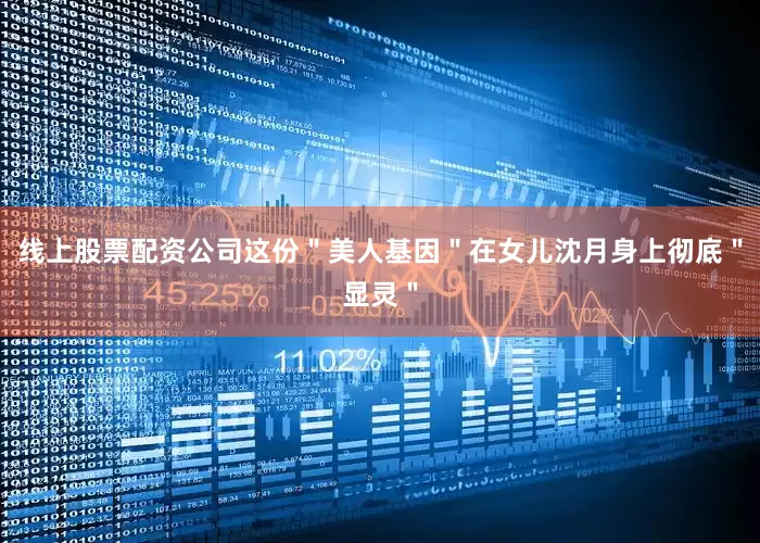 线上股票配资公司这份＂美人基因＂在女儿沈月身上彻底＂显灵＂