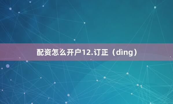 配资怎么开户12.订正（dìng）