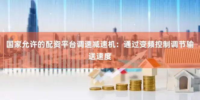 国家允许的配资平台调速减速机：通过变频控制调节输送速度
