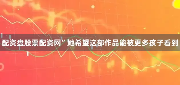 配资盘股票配资网”她希望这部作品能被更多孩子看到