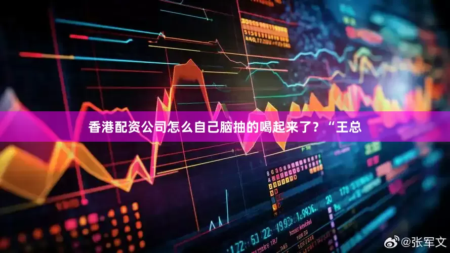 香港配资公司怎么自己脑抽的喝起来了？“王总