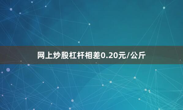 网上炒股杠杆相差0.20元/公斤