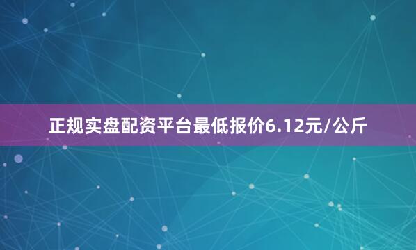 正规实盘配资平台最低报价6.12元/公斤