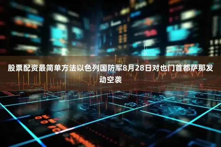 股票配资最简单方法以色列国防军8月28日对也门首都萨那发动空袭