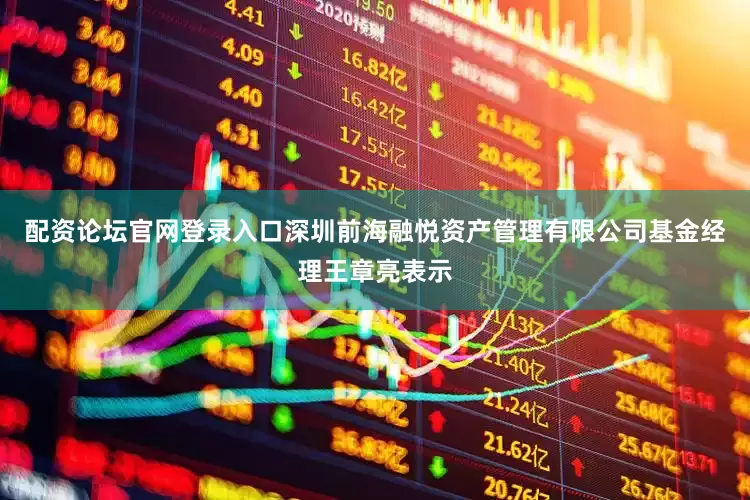 配资论坛官网登录入口深圳前海融悦资产管理有限公司基金经理王章亮表示