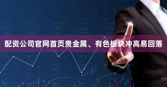 配资公司官网首页贵金属、有色板块冲高易回落