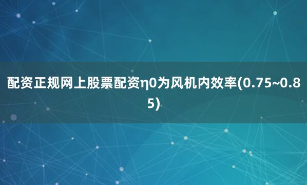 配资正规网上股票配资η0为风机内效率(0.75~0.85)