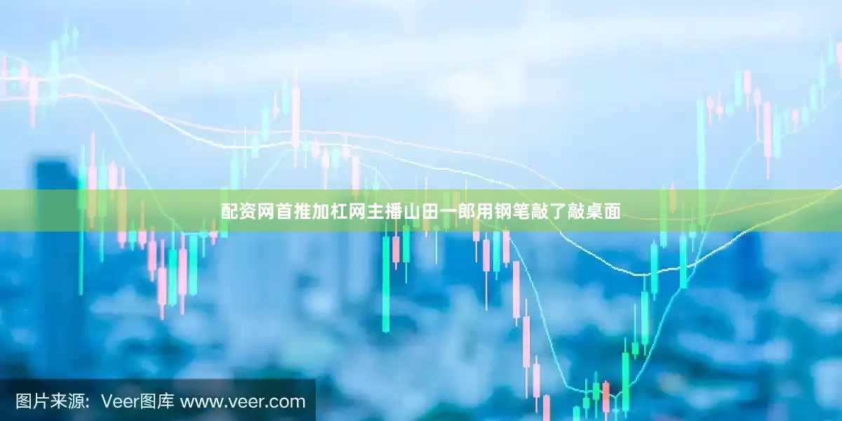 配资网首推加杠网主播山田一郎用钢笔敲了敲桌面