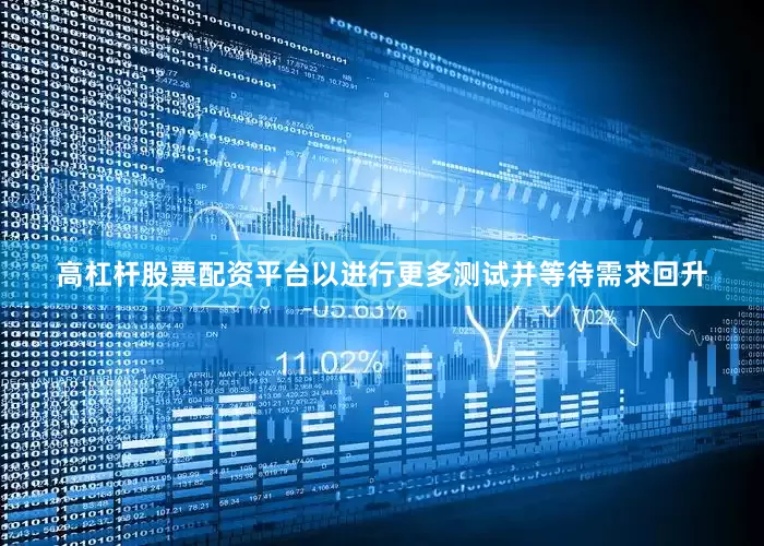 高杠杆股票配资平台以进行更多测试并等待需求回升