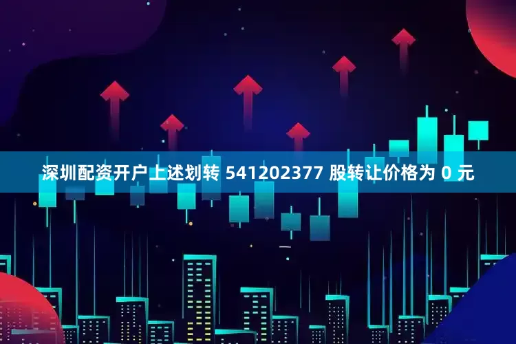 深圳配资开户上述划转 541202377 股转让价格为 0 元