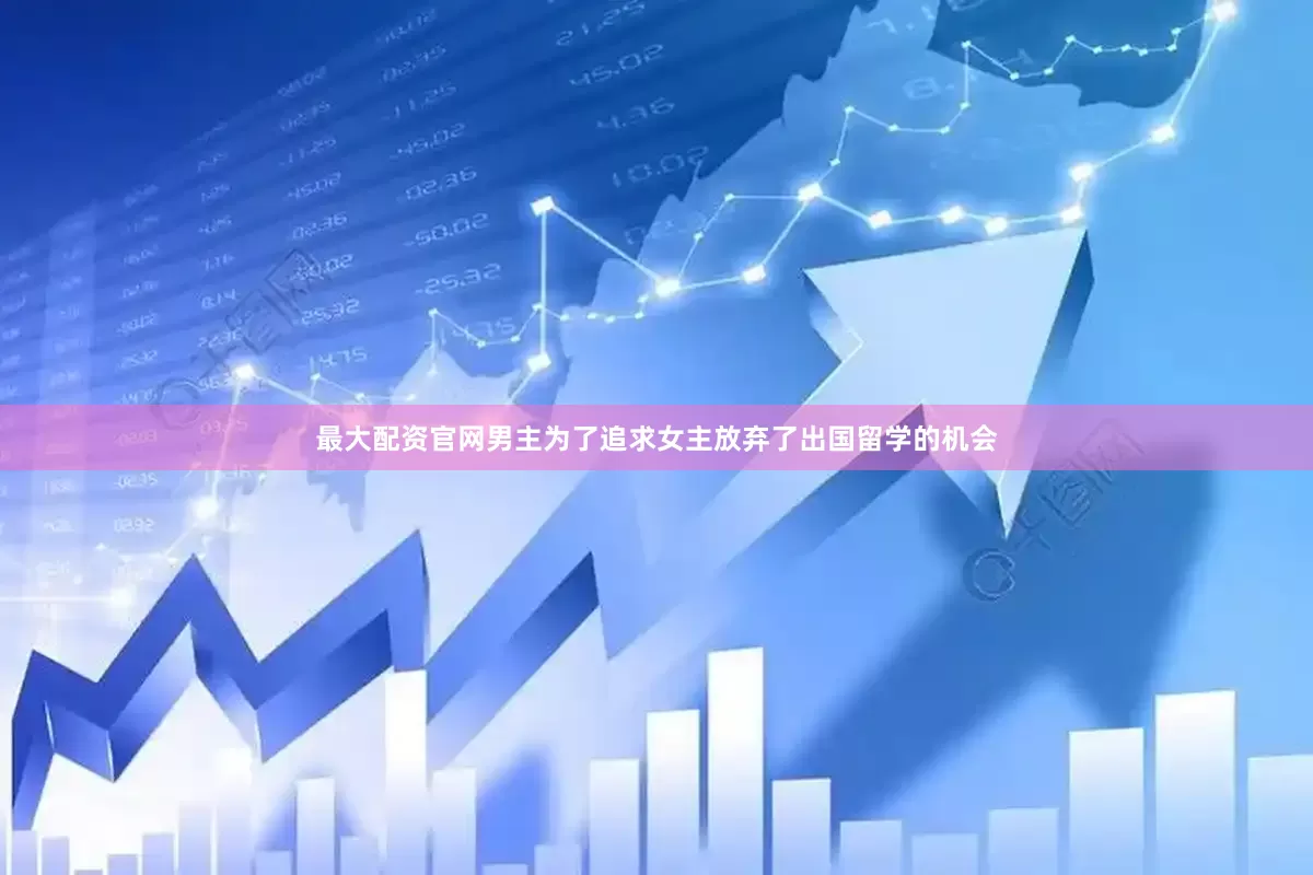 最大配资官网男主为了追求女主放弃了出国留学的机会