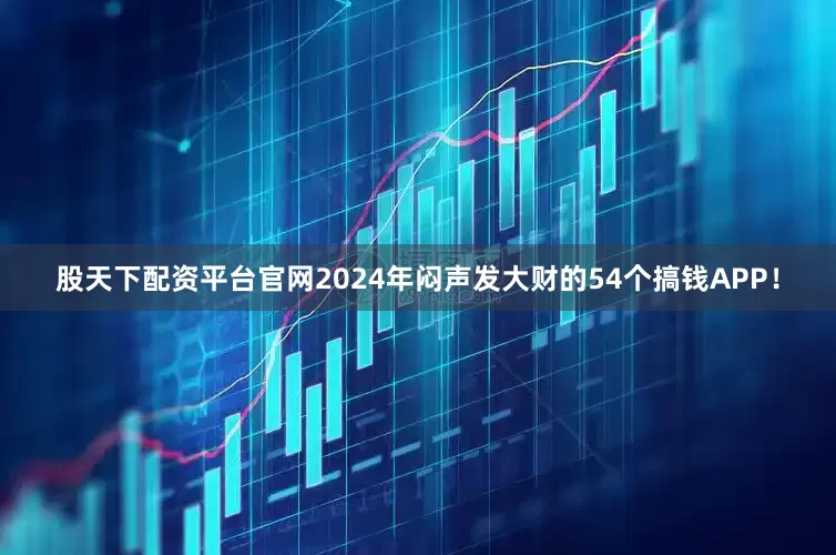 股天下配资平台官网2024年闷声发大财的54个搞钱APP！