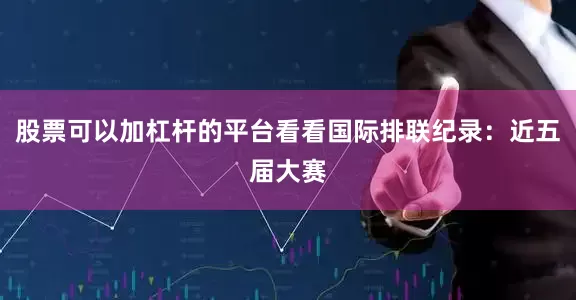 股票可以加杠杆的平台看看国际排联纪录：近五届大赛