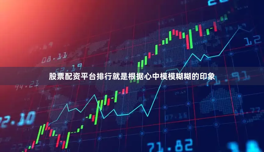 股票配资平台排行就是根据心中模模糊糊的印象
