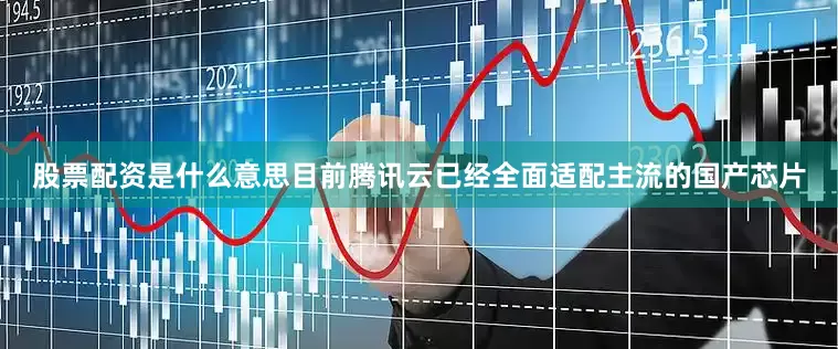 股票配资是什么意思目前腾讯云已经全面适配主流的国产芯片