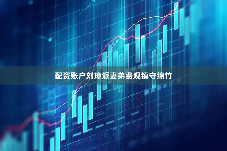 配资账户刘璋派妻弟费观镇守绵竹