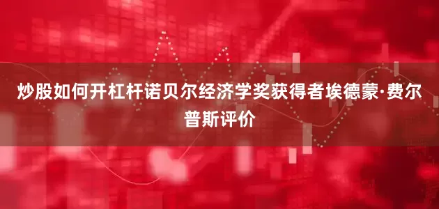 炒股如何开杠杆诺贝尔经济学奖获得者埃德蒙·费尔普斯评价