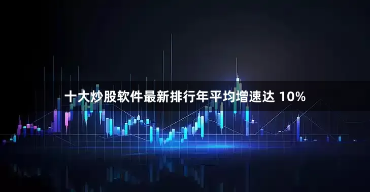 十大炒股软件最新排行年平均增速达 10%