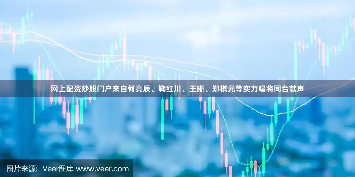 网上配资炒股门户来自何亮辰、鞠红川、王晰、郑棋元等实力唱将同台献声