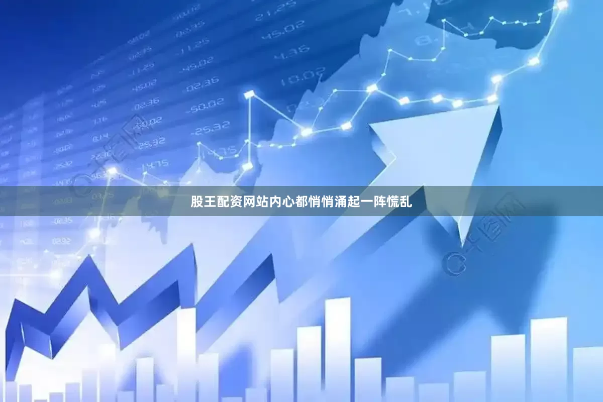股王配资网站内心都悄悄涌起一阵慌乱
