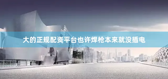 大的正规配资平台也许焊枪本来就没插电