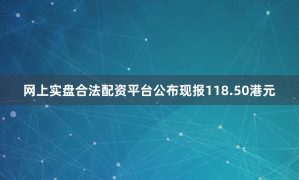 网上实盘合法配资平台公布现报118.50港元