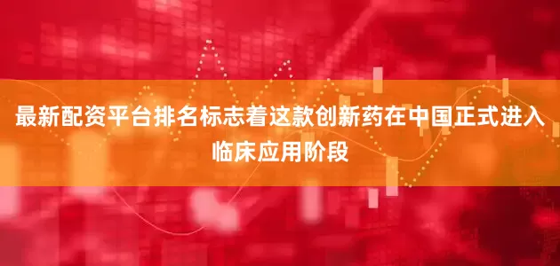 最新配资平台排名标志着这款创新药在中国正式进入临床应用阶段