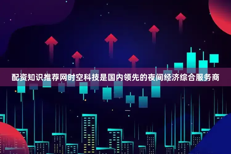 配资知识推荐网时空科技是国内领先的夜间经济综合服务商