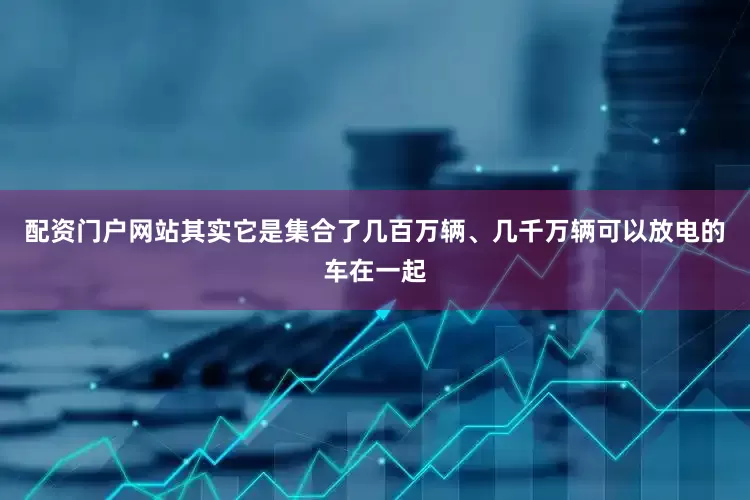 配资门户网站其实它是集合了几百万辆、几千万辆可以放电的车在一起