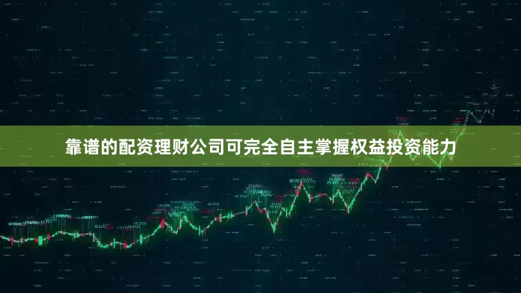 靠谱的配资理财公司可完全自主掌握权益投资能力