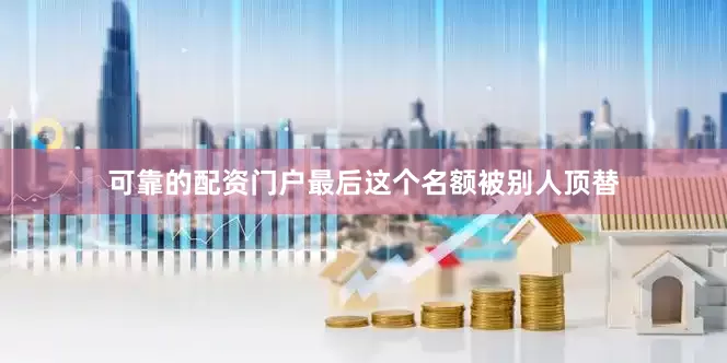 可靠的配资门户最后这个名额被别人顶替