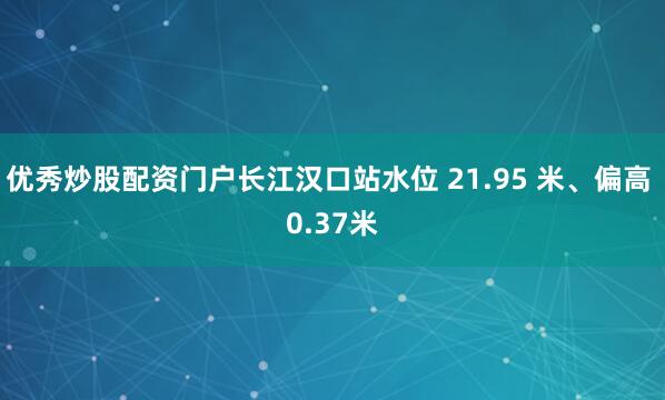 优秀炒股配资门户长江汉口站水位 21.95 米、偏高 0.37米