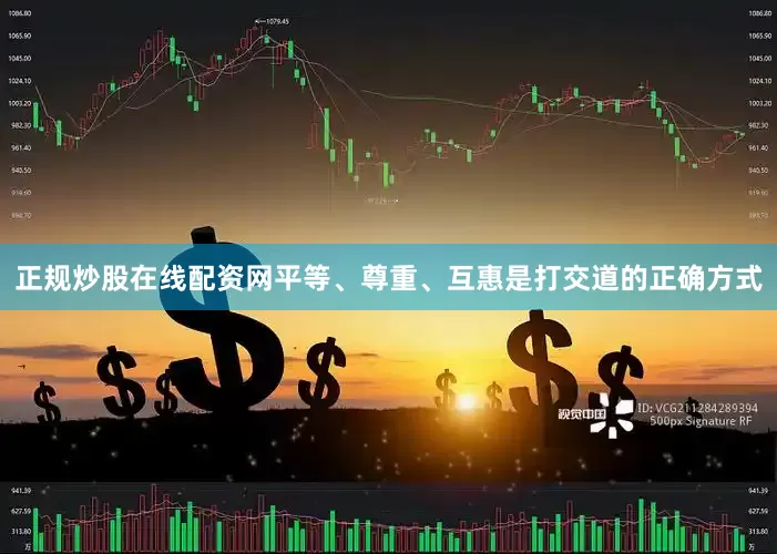 正规炒股在线配资网平等、尊重、互惠是打交道的正确方式