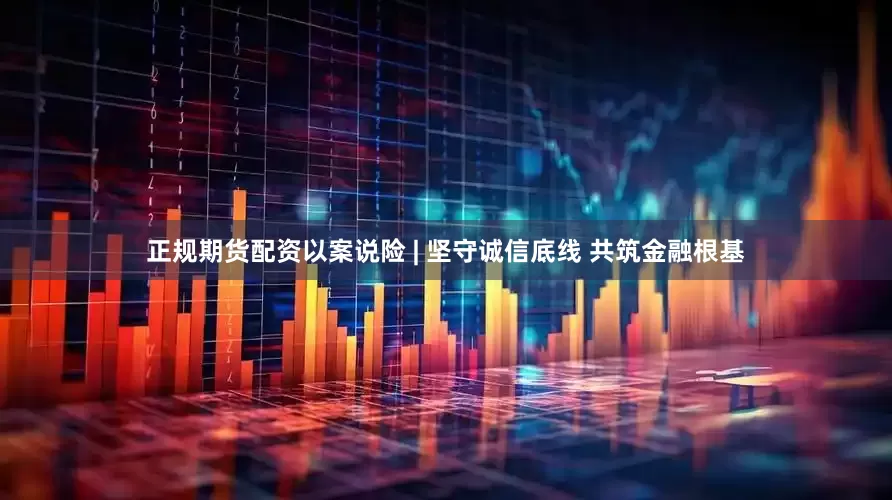 正规期货配资以案说险 | 坚守诚信底线 共筑金融根基