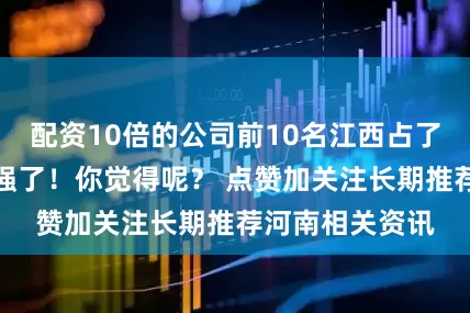 配资10倍的公司前10名江西占了一半!真是太强了!你觉得呢? 点赞加关注长期推荐河南相关资讯