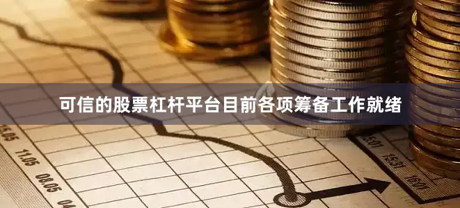 可信的股票杠杆平台目前各项筹备工作就绪