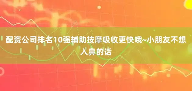 配资公司排名10强辅助按摩吸收更快哦~小朋友不想入鼻的话